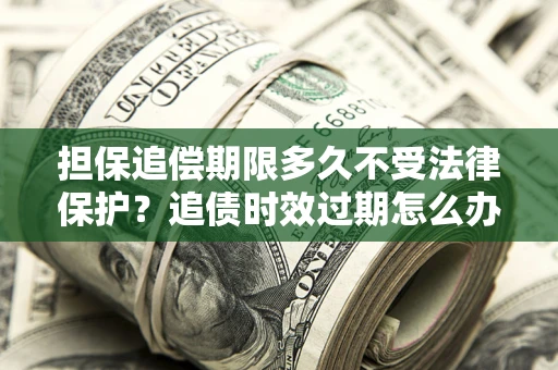 济南担保追偿期限多久不受法律保护？追债时效过期怎么办？