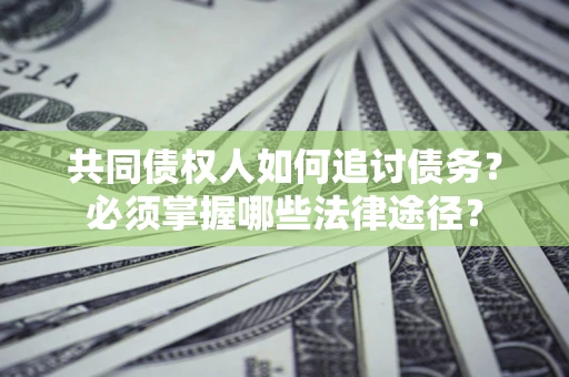 济南共同债权人如何追讨债务？必须掌握哪些法律途径？