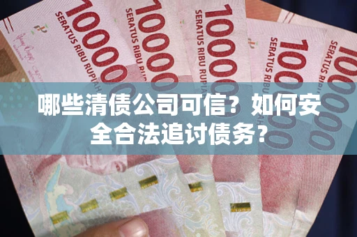 济南哪些清债公司可信？如何安全合法追讨债务？