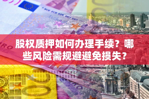济南股权质押如何办理手续？哪些风险需规避避免损失？
