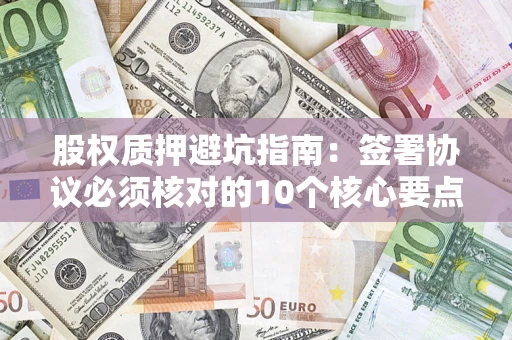 济南股权质押避坑指南:签署协议必须核对的10个核心要点 济南股权质押避坑指南:签署协议必须核对的10个核心要点