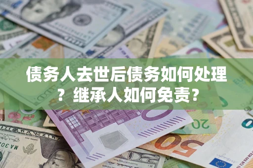 济南债务人去世后债务如何处理？继承人如何免责？