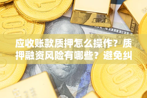 济南应收账款质押怎么操作？质押融资风险有哪些？避免纠纷高效融资技巧