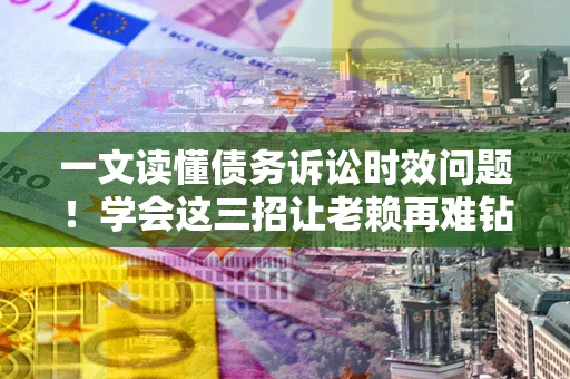 济南一文读懂债务诉讼时效问题！学会这三招让老赖再难钻空子