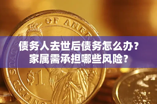 济南债务人去世后债务怎么办？家属需承担哪些风险？