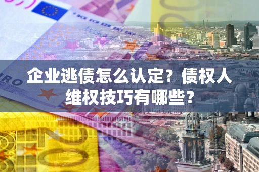 济南企业逃债怎么认定？债权人维权技巧有哪些？