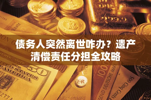 济南债务人突然离世咋办？遗产清偿责任分担全攻略