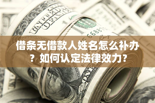 济南借条无借款人姓名怎么补办？如何认定法律效力？