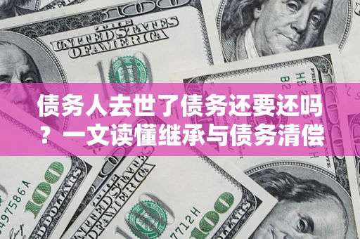 济南债务人去世了债务还要还吗？一文读懂继承与债务清偿