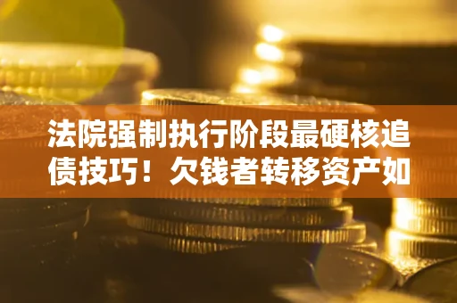 济南法院强制执行阶段最硬核追债技巧！欠钱者转移资产如何破解？