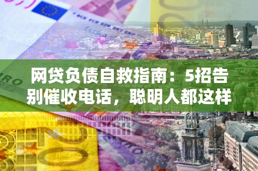 济南网贷负债自救指南：5招告别催收电话，聪明人都这样做