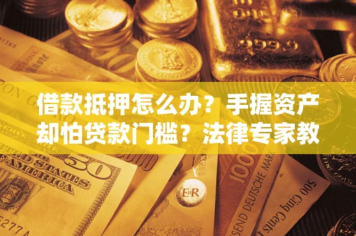 济南借款抵押怎么办？手握资产却怕贷款门槛？法律专家教你办抵押不踩坑