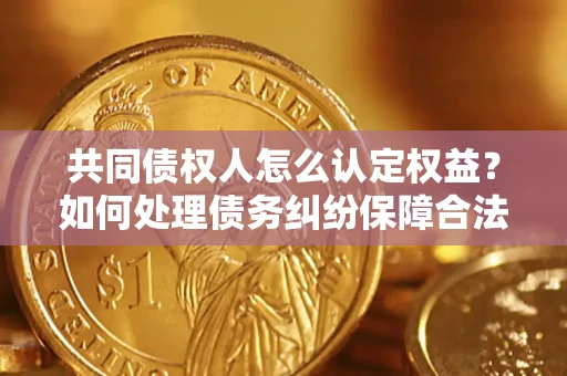 济南共同债权人怎么认定权益？如何处理债务纠纷保障合法权益？