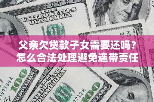 济南父亲欠贷款子女需要还吗？怎么合法处理避免连带责任？