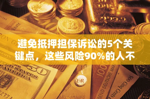济南避免抵押担保诉讼的5个关键点，这些风险90%的人不知道！
