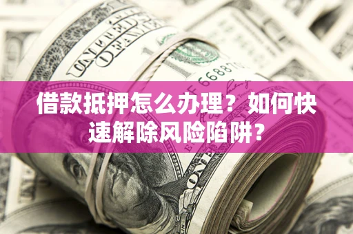 济南借款抵押怎么办理？如何快速解除风险陷阱？