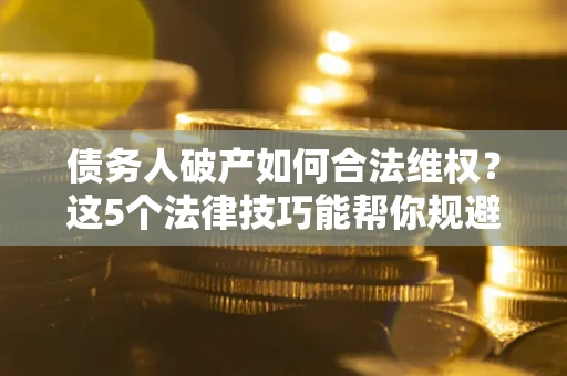 济南债务人破产如何合法维权？这5个法律技巧能帮你规避风险