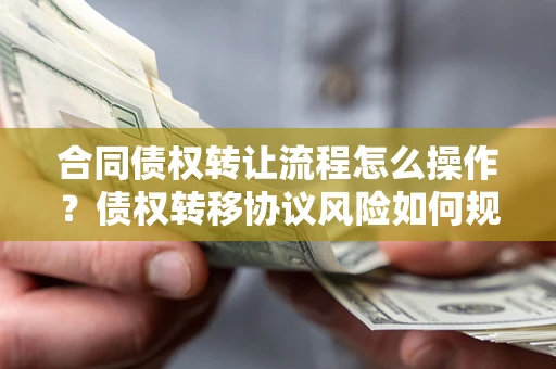 济南合同债权转让流程怎么操作？债权转移协议风险如何规避？