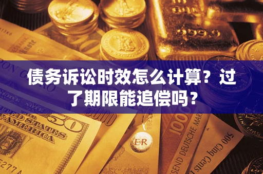 济南债务诉讼时效怎么计算？过了期限能追偿吗？