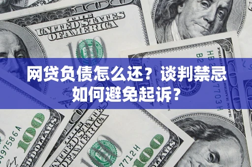 济南网贷负债怎么还？谈判禁忌如何避免起诉？