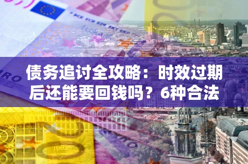 济南债务追讨全攻略：时效过期后还能要回钱吗？6种合法手段助你维权