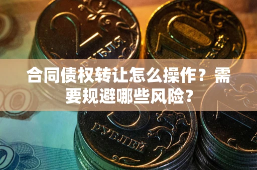 济南合同债权转让怎么操作？需要规避哪些风险？