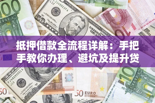 济南抵押借款全流程详解：手把手教你办理、避坑及提升贷款额度