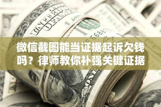 济南微信截图能当证据起诉欠钱吗？律师教你补强关键证据