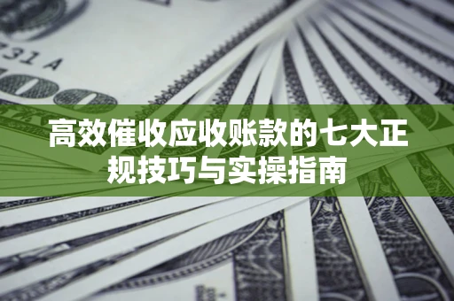 济南高效催收应收账款的七大正规技巧与实操指南