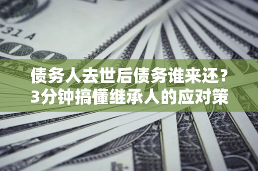 济南债务人去世后债务谁来还？3分钟搞懂继承人的应对策略