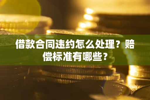 济南借款合同违约怎么处理？赔偿标准有哪些？