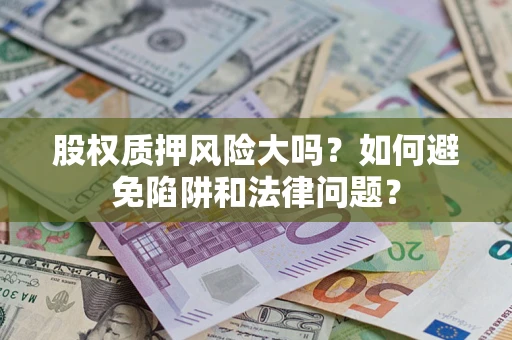济南股权质押风险大吗？如何避免陷阱和法律问题？
