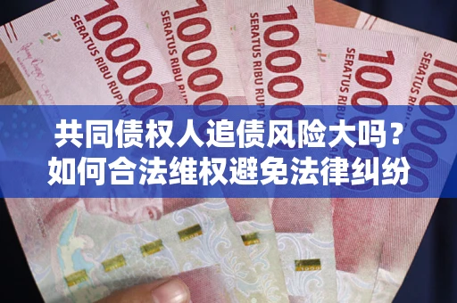 济南共同债权人追债风险大吗?如何合法维权避免法律纠纷? 济南共同债权人追债风险大吗?如何合法维权避免法律纠纷?