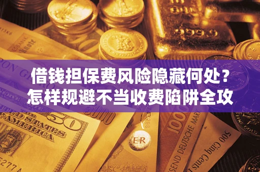 济南借钱担保费风险隐藏何处？怎样规避不当收费陷阱全攻略！
