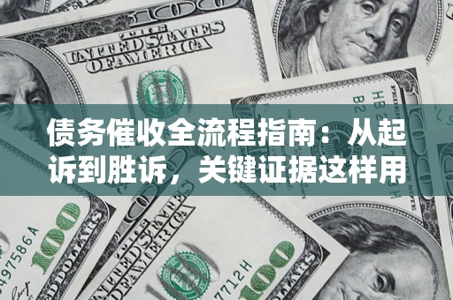 济南债务催收全流程指南：从起诉到胜诉，关键证据这样用