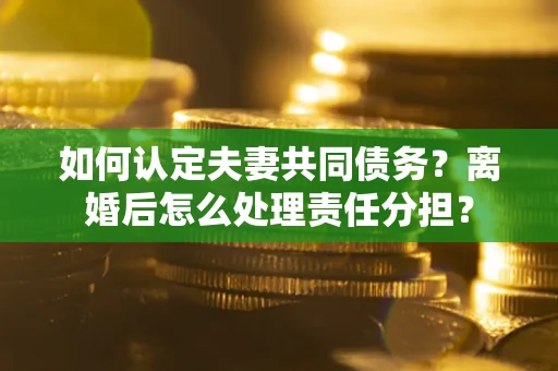济南如何认定夫妻共同债务？离婚后怎么处理责任分担？