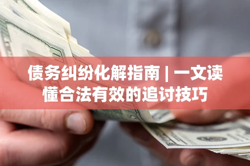 济南债务纠纷化解指南 | 一文读懂合法有效的追讨技巧
