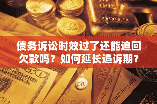 济南债务诉讼时效过了还能追回欠款吗？如何延长追诉期？