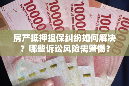 济南房产抵押担保纠纷如何解决？哪些诉讼风险需警惕？