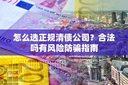 济南怎么选正规清债公司？合法吗有风险防骗指南