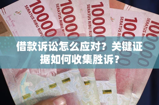 济南借款诉讼怎么应对？关键证据如何收集胜诉？