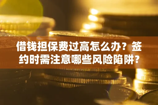 济南借钱担保费过高怎么办？签约时需注意哪些风险陷阱？