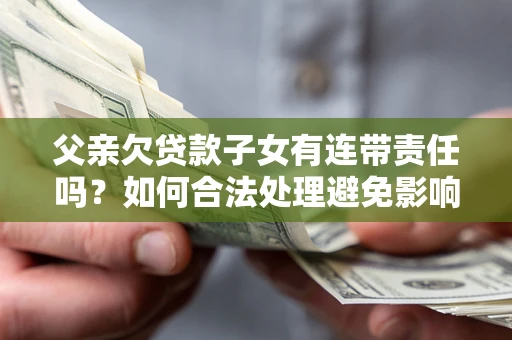 济南父亲欠贷款子女有连带责任吗？如何合法处理避免影响？