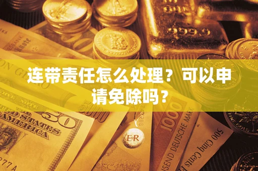 济南连带责任怎么处理？可以申请免除吗？