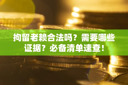 济南拘留老赖合法吗？需要哪些证据？必备清单速查！