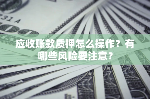 济南应收账款质押怎么操作？有哪些风险要注意？