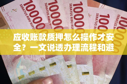 济南应收账款质押怎么操作才安全？一文说透办理流程和避险绝招